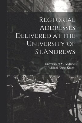 Rectorial Addresses Delivered at the University of St.Andrews 1