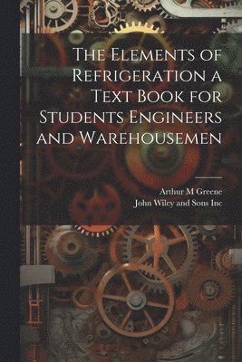 Arthur M Greene, Arthur M. Greene, John Wiley and Sons Inc - Elements of Refrigeration a Text Book for Students Engineers and Warehousemen, Häftad