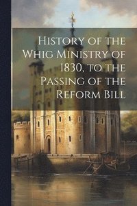 bokomslag History of the Whig Ministry of 1830, to the Passing of the Reform Bill