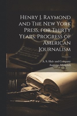 Henry J. Raymond and The New York Press, for Thirty Years. Progress of American Journalism