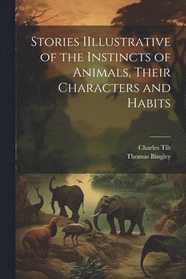 Thomas Bingley, Charles Tilt - Stories IIllustrative of the Instincts of Animals, Their Characters and Habits, Häftad