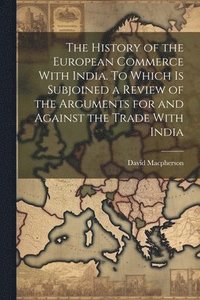 bokomslag The History of the European Commerce With India. To Which is Subjoined a Review of the Arguments for and Against the Trade With India