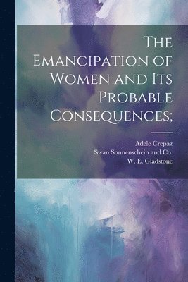 William Ewart Gladstone, Adele Crepaz, Swan Sonnenschein and Co - Emancipation of Women and its Probable Consequences;, Häftad