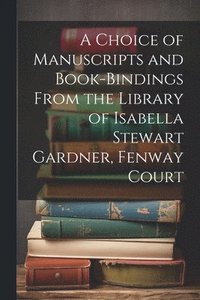 bokomslag Choice of Manuscripts and Book-Bindings From the Library of Isabella Stewart Gardner, Fenway Court