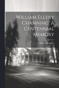 bokomslag William Ellery Channing. A Centennial Memory