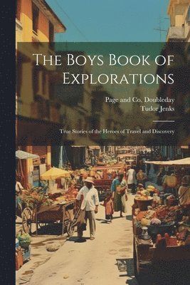 Tudor Jenks, Doubleday Page & Co - Boys Book of Explorations; True Stories of the Heroes of Travel and Discovery, Häftad