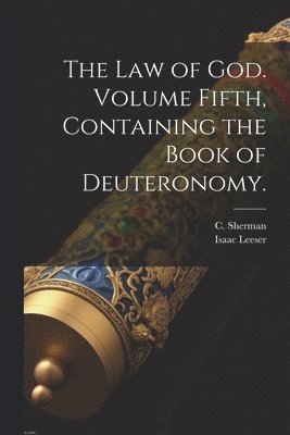 The Law of God. Volume Fifth, Containing the Book of Deuteronomy.
