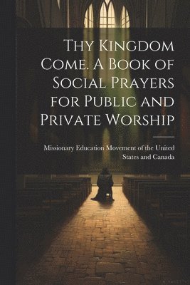 Missionary Education Movement of the - Thy Kingdom Come. A Book of Social Prayers for Public and Private Worship, Häftad