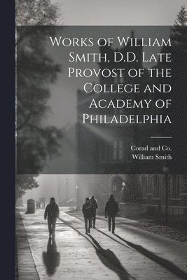 bokomslag Works of William Smith, D.D. Late Provost of the College and Academy of Philadelphia