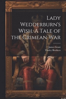 Lady Wedderburn's Wish. A Tale of the Crimean War 1