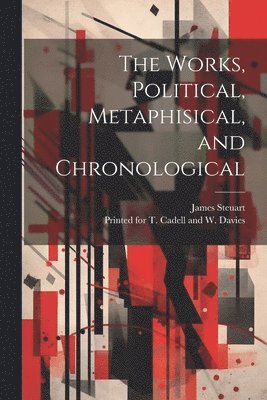 James Steuart, Printed for T Cadell and W Davies - Works, Political, Metaphisical, and Chronological, Häftad