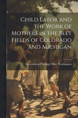 bokomslag Child Labor and the Work of Mothers in the Beet Fields of Colorado and Michigan