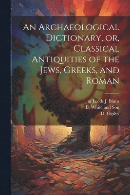 An Archaeological Dictionary, or, Classical Antiquities of the Jews, Greeks, and Roman 1