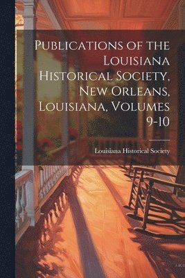Publications of the Louisiana Historical Society, New Orleans, Louisiana, Volumes 9-10 1