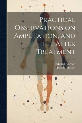 Edward Alanson, Joseph Johnson - Practical Observations on Amputation, and the After Treatment, Häftad