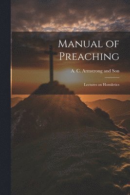 A C Armstrong and Son - Manual of Preaching, Häftad