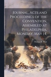 bokomslag Journal, Acts and Proceedings of the Convention, Assembled at Philadelphia, Monday, May 14,