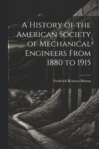 bokomslag A History of the American Society of Mechanical Engineers From 1880 to 1915
