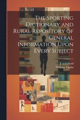 Sporting Dictionary and Rural Repository of General Information Upon Every Subject