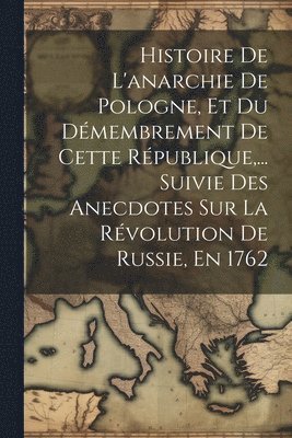 Histoire De L'anarchie De Pologne, Et Du Dmembrement De Cette Rpublique, ... Suivie Des Anecdotes Sur La Rvolution De Russie, En 1762 1