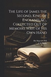 bokomslag The Life of James the Second, King of England, &c., Collected out of Memoirs Writ of his Own Hand