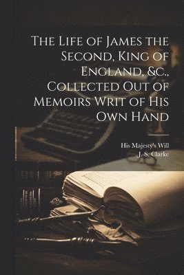 bokomslag The Life of James the Second, King of England, &c., Collected out of Memoirs Writ of his Own Hand