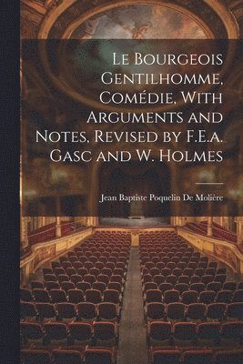 Le Bourgeois Gentilhomme, Comdie, With Arguments and Notes, Revised by F.E.a. Gasc and W. Holmes 1