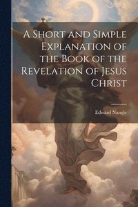 bokomslag A Short and Simple Explanation of the Book of the Revelation of Jesus Christ