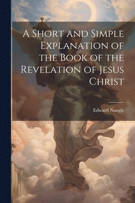 Edward Nangle - Short and Simple Explanation of the Book of the Revelation of Jesus Christ, Häftad