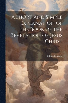 A Short and Simple Explanation of the Book of the Revelation of Jesus Christ 1