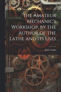bokomslag The Amateur Mechanic's Workshop, by the Author of the Lathe and Its Uses
