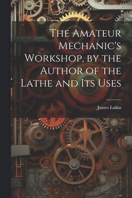 Amateur Mechanic's Workshop, by the Author of the Lathe and Its Uses