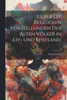 Ueber Die Religisen Vorstellungen Der Alten Vlker in Liv- Und Ehstland. 1