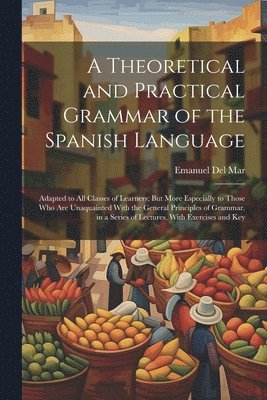 bokomslag A Theoretical and Practical Grammar of the Spanish Language