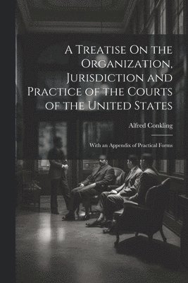 Treatise On the Organization, Jurisdiction and Practice of the Courts of the United States