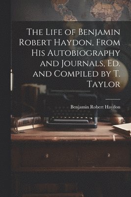 Benjamin Robert Haydon - Life of Benjamin Robert Haydon, From His Autobiography and Journals, Ed. and Compiled by T. Taylor, Häftad