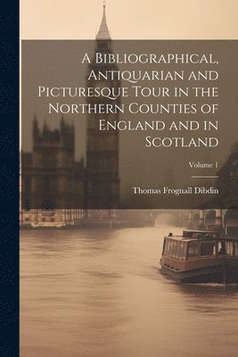 Thomas Frognall Dibdin - Bibliographical, Antiquarian and Picturesque Tour in the Northern Counties of England and in Scotland; Volume 1, Häftad