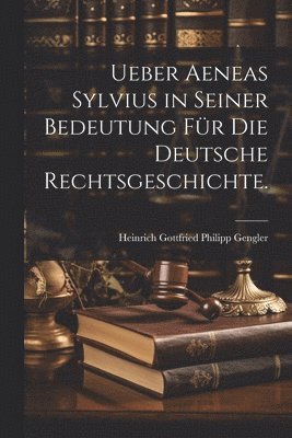 Ueber Aeneas Sylvius in seiner Bedeutung fr die deutsche Rechtsgeschichte. 1