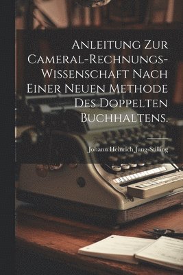 Anleitung zur Cameral-Rechnungs-Wissenschaft nach einer neuen Methode des doppelten Buchhaltens. 1