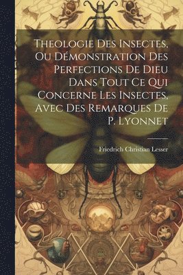 Theologie Des Insectes, Ou Dmonstration Des Perfections De Dieu Dans Tout Ce Qui Concerne Les Insectes, Avec Des Remarques De P. Lyonnet 1