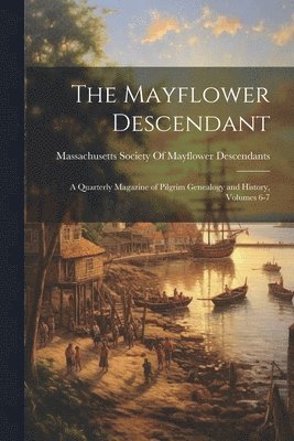 The Mayflower Descendant: A Quarterly Magazine of Pilgrim Genealogy and History, Volumes 6-7 1