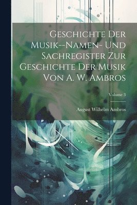 August Wilhelm Ambros - Geschichte Der Musik--Namen- Und Sachregister Zur Geschichte Der Musik Von A. W. Ambros; Volume 3, Häftad