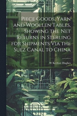 Piece Goods, Yarn and Woollen Tables, Showing the Net Returns in Sterling for Shipments Via the Suez Canal to China 1