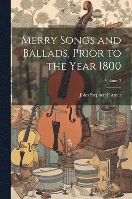 John Stephen Farmer - Merry Songs and Ballads, Prior to the Year 1800; Volume 3, Häftad