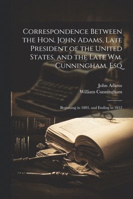 bokomslag Correspondence Between the Hon. John Adams, Late President of the United States, and the Late Wm. Cunningham, Esq