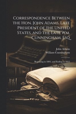 Correspondence Between the Hon. John Adams, Late President of the United States, and the Late Wm. Cunningham, Esq 1