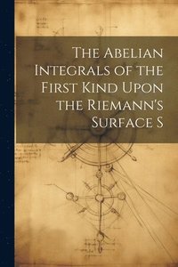 bokomslag The Abelian Integrals of the First Kind Upon the Riemann's Surface S