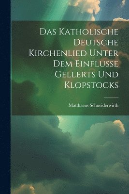 Das Katholische Deutsche Kirchenlied Unter Dem Einflusse Gellerts Und Klopstocks 1