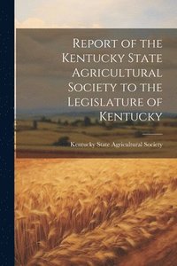 bokomslag Report of the Kentucky State Agricultural Society to the Legislature of Kentucky