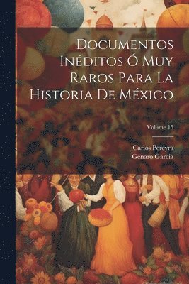 Documentos Inditos  Muy Raros Para La Historia De Mxico; Volume 15 1